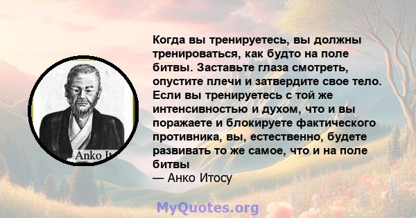 Когда вы тренируетесь, вы должны тренироваться, как будто на поле битвы. Заставьте глаза смотреть, опустите плечи и затвердите свое тело. Если вы тренируетесь с той же интенсивностью и духом, что и вы поражаете и