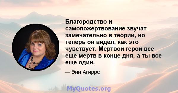 Благородство и самопожертвование звучат замечательно в теории, но теперь он видел, как это чувствует. Мертвой герой все еще мертв в конце дня, а ты все еще один.