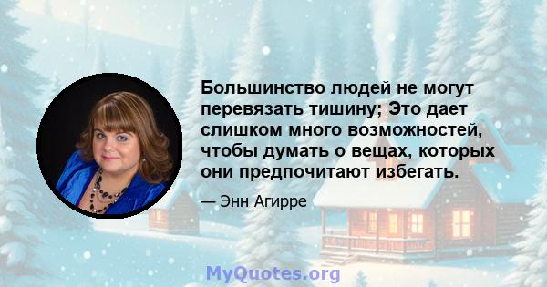 Большинство людей не могут перевязать тишину; Это дает слишком много возможностей, чтобы думать о вещах, которых они предпочитают избегать.