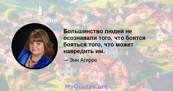 Большинство людей не осознавали того, что боятся бояться того, что может навредить им.