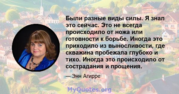 Были разные виды силы. Я знал это сейчас. Это не всегда происходило от ножа или готовности к борьбе. Иногда это приходило из выносливости, где скважина пробежала глубоко и тихо. Иногда это происходило от сострадания и