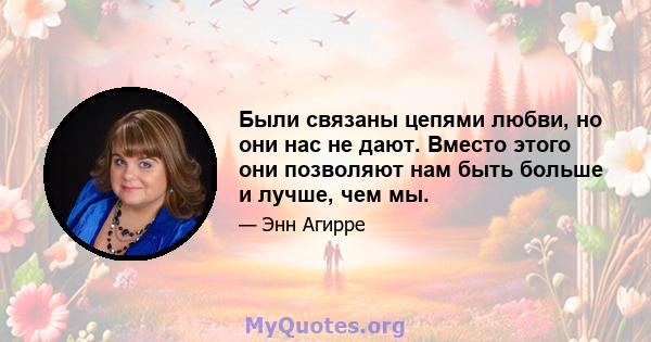 Были связаны цепями любви, но они нас не дают. Вместо этого они позволяют нам быть больше и лучше, чем мы.