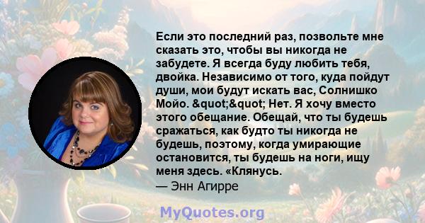 Если это последний раз, позвольте мне сказать это, чтобы вы никогда не забудете. Я всегда буду любить тебя, двойка. Независимо от того, куда пойдут души, мои будут искать вас, Солнишко Мойо. "" Нет. Я хочу