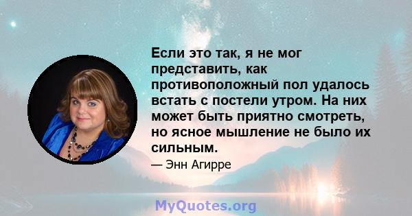 Если это так, я не мог представить, как противоположный пол удалось встать с постели утром. На них может быть приятно смотреть, но ясное мышление не было их сильным.