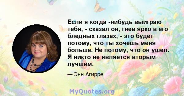 Если я когда -нибудь выиграю тебя, - сказал он, гнев ярко в его бледных глазах, - это будет потому, что ты хочешь меня больше. Не потому, что он ушел. Я никто не является вторым лучшим.