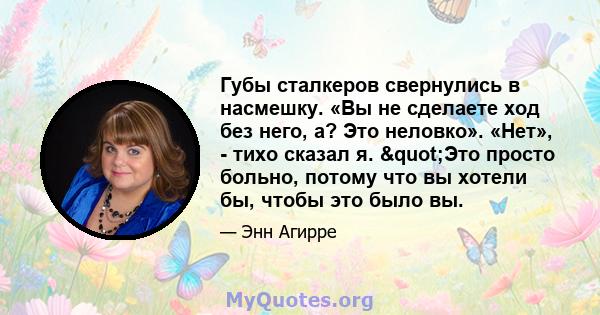 Губы сталкеров свернулись в насмешку. «Вы не сделаете ход без него, а? Это неловко». «Нет», - тихо сказал я. "Это просто больно, потому что вы хотели бы, чтобы это было вы.