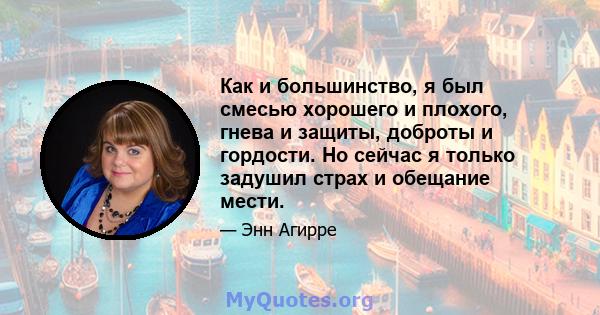 Как и большинство, я был смесью хорошего и плохого, гнева и защиты, доброты и гордости. Но сейчас я только задушил страх и обещание мести.