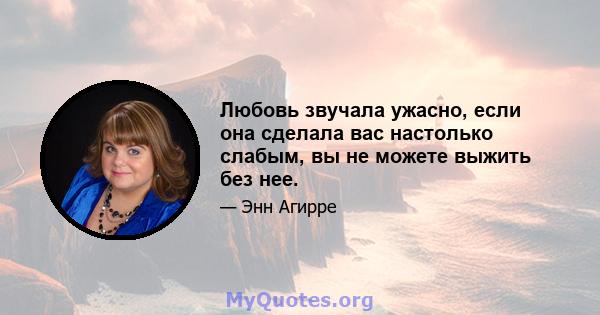 Любовь звучала ужасно, если она сделала вас настолько слабым, вы не можете выжить без нее.