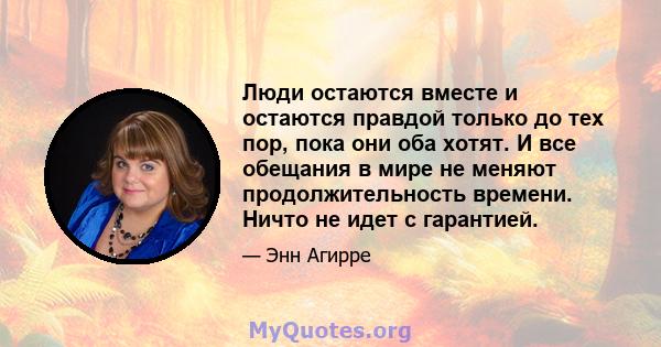 Люди остаются вместе и остаются правдой только до тех пор, пока они оба хотят. И все обещания в мире не меняют продолжительность времени. Ничто не идет с гарантией.