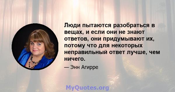 Люди пытаются разобраться в вещах, и если они не знают ответов, они придумывают их, потому что для некоторых неправильный ответ лучше, чем ничего.