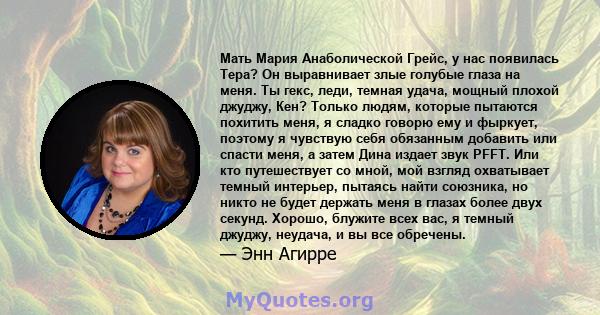 Мать Мария Анаболической Грейс, у нас появилась Тера? Он выравнивает злые голубые глаза на меня. Ты гекс, леди, темная удача, мощный плохой джуджу, Кен? Только людям, которые пытаются похитить меня, я сладко говорю ему