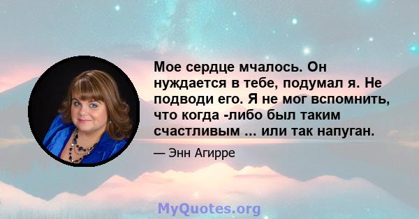 Мое сердце мчалось. Он нуждается в тебе, подумал я. Не подводи его. Я не мог вспомнить, что когда -либо был таким счастливым ... или так напуган.