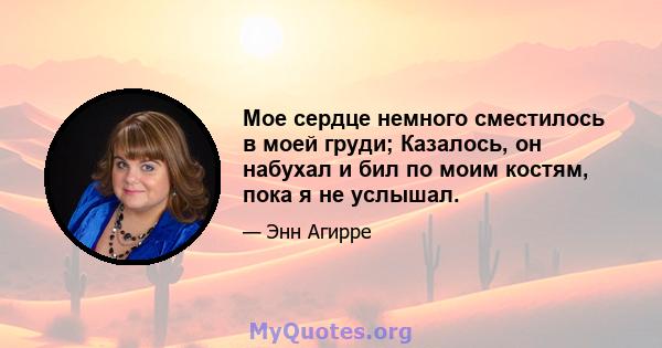 Мое сердце немного сместилось в моей груди; Казалось, он набухал и бил по моим костям, пока я не услышал.