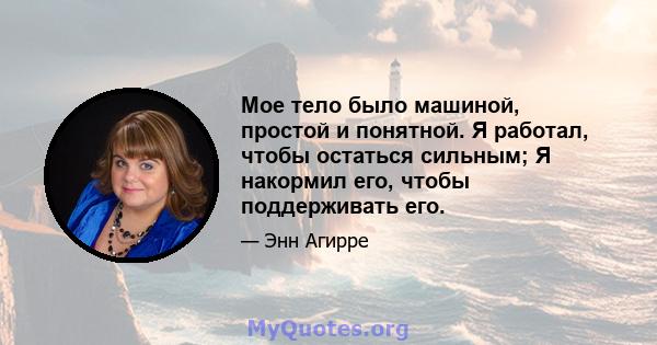 Мое тело было машиной, простой и понятной. Я работал, чтобы остаться сильным; Я накормил его, чтобы поддерживать его.