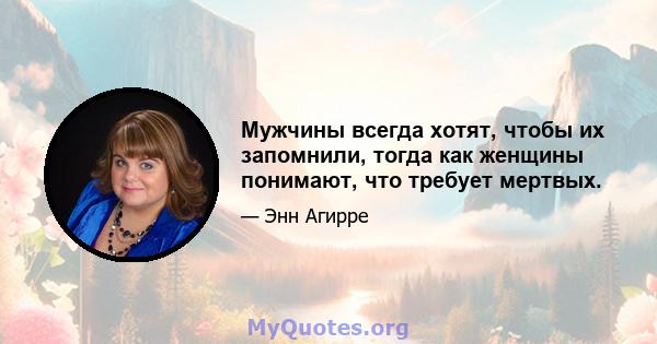 Мужчины всегда хотят, чтобы их запомнили, тогда как женщины понимают, что требует мертвых.