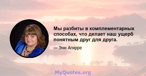 Мы разбиты в комплементарных способах, что делает наш ущерб понятным друг для друга.