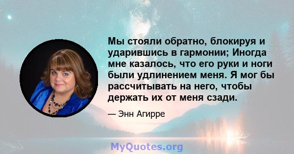 Мы стояли обратно, блокируя и ударившись в гармонии; Иногда мне казалось, что его руки и ноги были удлинением меня. Я мог бы рассчитывать на него, чтобы держать их от меня сзади.