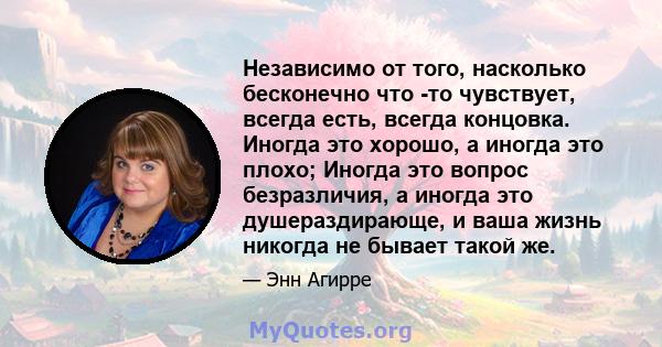 Независимо от того, насколько бесконечно что -то чувствует, всегда есть, всегда концовка. Иногда это хорошо, а иногда это плохо; Иногда это вопрос безразличия, а иногда это душераздирающе, и ваша жизнь никогда не бывает 