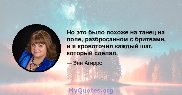 Но это было похоже на танец на поле, разбросанном с бритвами, и я кровоточил каждый шаг, который сделал.