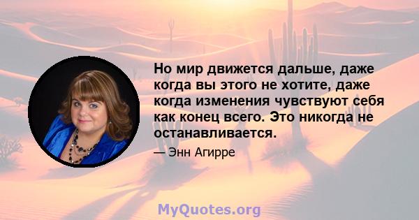 Но мир движется дальше, даже когда вы этого не хотите, даже когда изменения чувствуют себя как конец всего. Это никогда не останавливается.