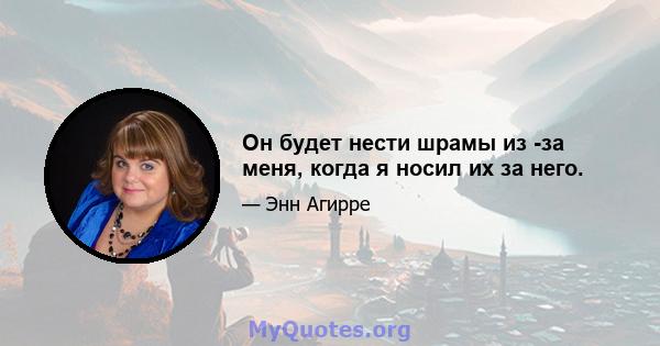 Он будет нести шрамы из -за меня, когда я носил их за него.