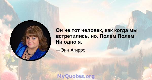 Он не тот человек, как когда мы встретились, но. Полем Полем Ни одно я.