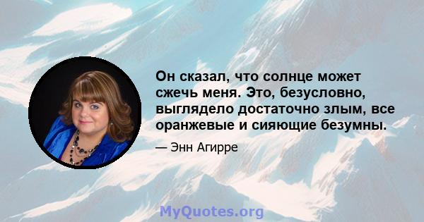 Он сказал, что солнце может сжечь меня. Это, безусловно, выглядело достаточно злым, все оранжевые и сияющие безумны.