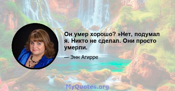 Он умер хорошо? »Нет, подумал я. Никто не сделал. Они просто умерли.