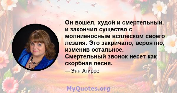 Он вошел, худой и смертельный, и закончил существо с молниеносным всплеском своего лезвия. Это закричало, вероятно, изменив остальное. Смертельный звонок несет как скорбная песня.