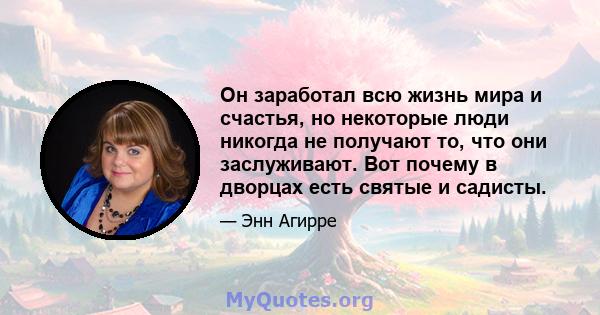 Он заработал всю жизнь мира и счастья, но некоторые люди никогда не получают то, что они заслуживают. Вот почему в дворцах есть святые и садисты.