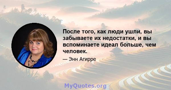 После того, как люди ушли, вы забываете их недостатки, и вы вспоминаете идеал больше, чем человек.