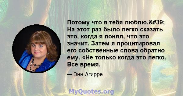 Потому что я тебя люблю.' На этот раз было легко сказать это, когда я понял, что это значит. Затем я процитировал его собственные слова обратно ему. «Не только когда это легко. Все время.