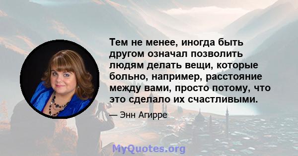 Тем не менее, иногда быть другом означал позволить людям делать вещи, которые больно, например, расстояние между вами, просто потому, что это сделало их счастливыми.