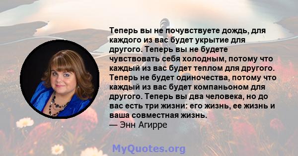 Теперь вы не почувствуете дождь, для каждого из вас будет укрытие для другого. Теперь вы не будете чувствовать себя холодным, потому что каждый из вас будет теплом для другого. Теперь не будет одиночества, потому что