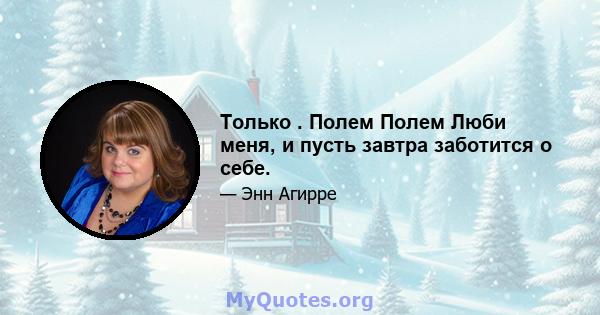 Только . Полем Полем Люби меня, и пусть завтра заботится о себе.