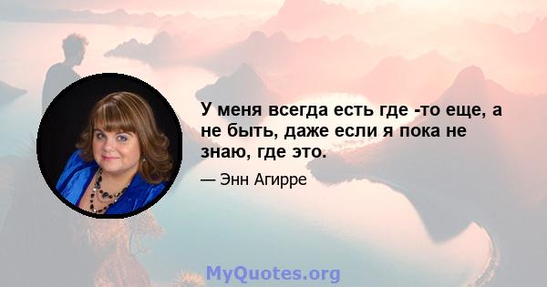 У меня всегда есть где -то еще, а не быть, даже если я пока не знаю, где это.