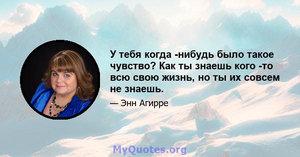 У тебя когда -нибудь было такое чувство? Как ты знаешь кого -то всю свою жизнь, но ты их совсем не знаешь.