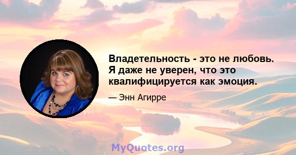 Владетельность - это не любовь. Я даже не уверен, что это квалифицируется как эмоция.