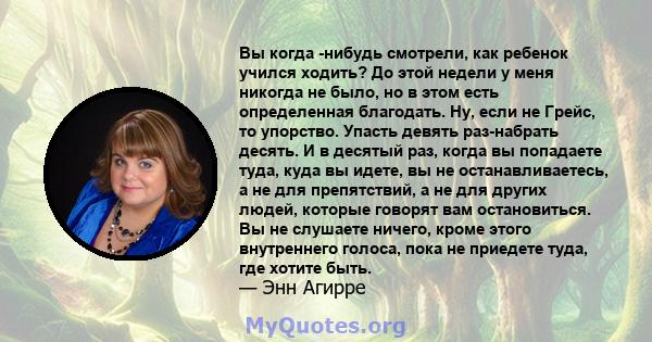 Вы когда -нибудь смотрели, как ребенок учился ходить? До этой недели у меня никогда не было, но в этом есть определенная благодать. Ну, если не Грейс, то упорство. Упасть девять раз-набрать десять. И в десятый раз,