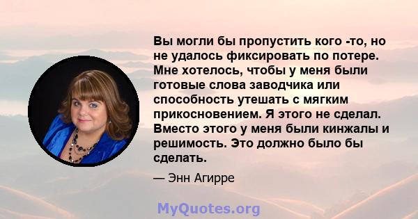 Вы могли бы пропустить кого -то, но не удалось фиксировать по потере. Мне хотелось, чтобы у меня были готовые слова заводчика или способность утешать с мягким прикосновением. Я этого не сделал. Вместо этого у меня были