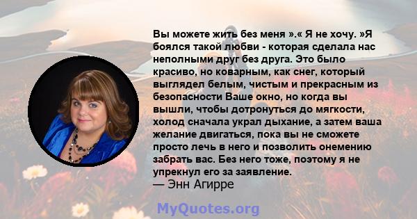 Вы можете жить без меня ».« Я не хочу. »Я боялся такой любви - которая сделала нас неполными друг без друга. Это было красиво, но коварным, как снег, который выглядел белым, чистым и прекрасным из безопасности Ваше