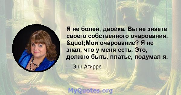 Я не болен, двойка. Вы не знаете своего собственного очарования. "Мой очарование? Я не знал, что у меня есть. Это, должно быть, платье, подумал я.