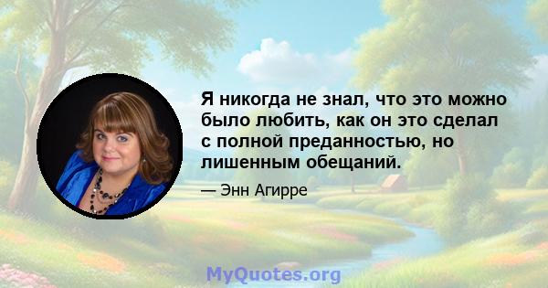 Я никогда не знал, что это можно было любить, как он это сделал с полной преданностью, но лишенным обещаний.