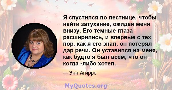 Я спустился по лестнице, чтобы найти затухание, ожидая меня внизу. Его темные глаза расширились, и впервые с тех пор, как я его знал, он потерял дар речи. Он уставился на меня, как будто я был всем, что он когда -либо