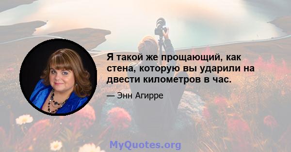 Я такой же прощающий, как стена, которую вы ударили на двести километров в час.
