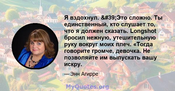 Я вздохнул. 'Это сложно. Ты единственный, кто слушает то, что я должен сказать. Longshot бросил нежную, утешительную руку вокруг моих плеч. «Тогда говорите громче, девочка. Не позволяйте им выпускать вашу искру.