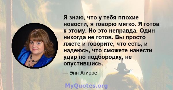 Я знаю, что у тебя плохие новости, я говорю мягко. Я готов к этому. Но это неправда. Один никогда не готов. Вы просто лжете и говорите, что есть, и надеюсь, что сможете нанести удар по подбородку, не опустившись.