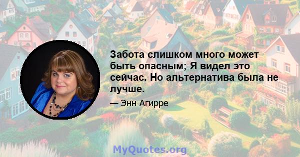 Забота слишком много может быть опасным; Я видел это сейчас. Но альтернатива была не лучше.