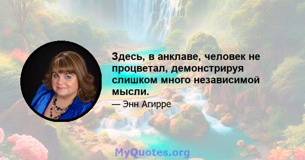 Здесь, в анклаве, человек не процветал, демонстрируя слишком много независимой мысли.