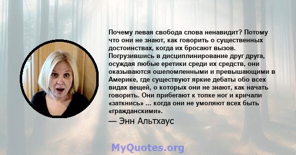 Почему левая свобода слова ненавидит? Потому что они не знают, как говорить о существенных достоинствах, когда их бросают вызов. Погрузившись в дисциплинирование друг друга, осуждая любые еретики среди их средств, они